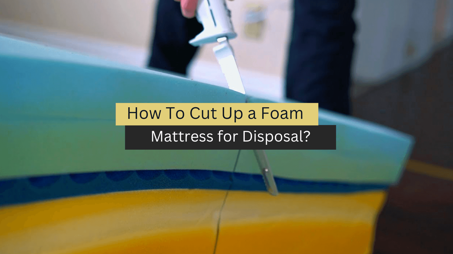 How To Cut Up a Foam Mattress for Disposal? (2023 Guide)